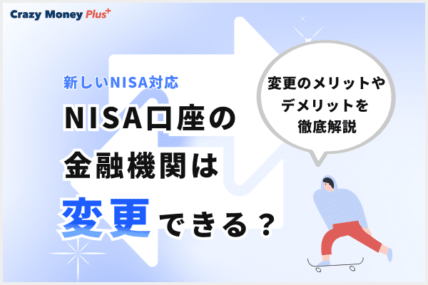 NISA口座の金融機関は変更できる？変更のメリットやデメリットを徹底解説【新しいNISA対応】